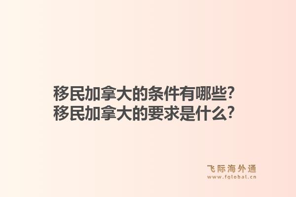 移民加拿大的條件有哪些？移民加拿大的要求是什么？1.jpg