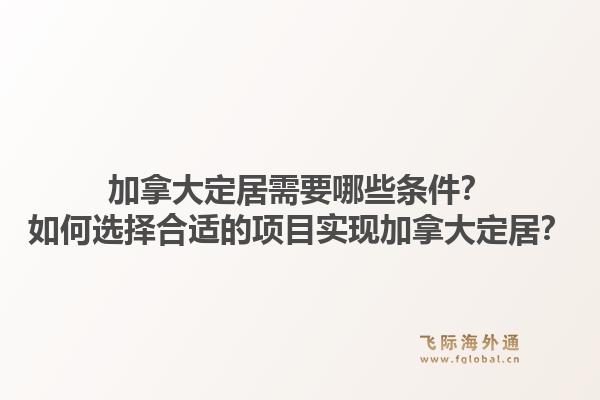 加拿大定居需要哪些條件？如何選擇合適的項(xiàng)目實(shí)現(xiàn)加拿大定居？1.jpg
