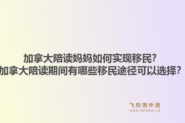 加拿大陪讀媽媽如何實(shí)現(xiàn)移民？加拿大陪讀期間有哪些移民途徑可以選擇？1.jpg