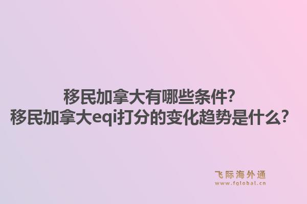 移民加拿大有哪些條件？移民加拿大eqi打分的變化趨勢是什么？1.jpg