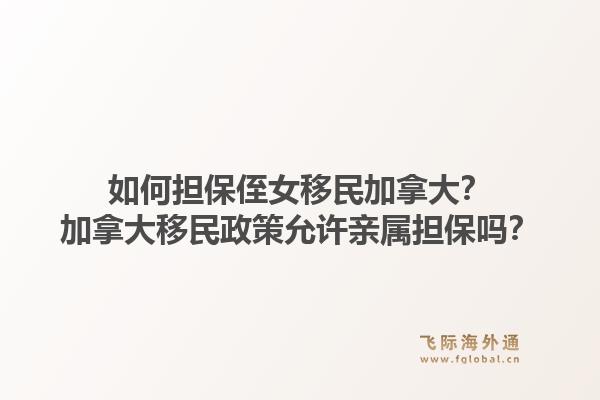如何擔(dān)保侄女移民加拿大？加拿大移民政策允許親屬擔(dān)保嗎？1.jpg