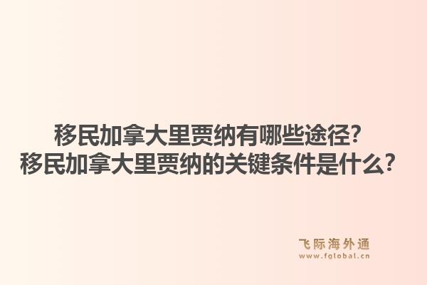 移民加拿大里賈納有哪些途徑？移民加拿大里賈納的關(guān)鍵條件是什么？1.jpg