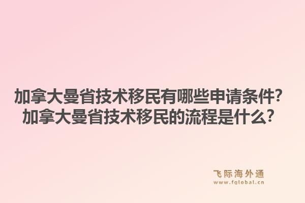 加拿大曼省技術移民有哪些申請條件？加拿大曼省技術移民的流程是什么？1.jpg