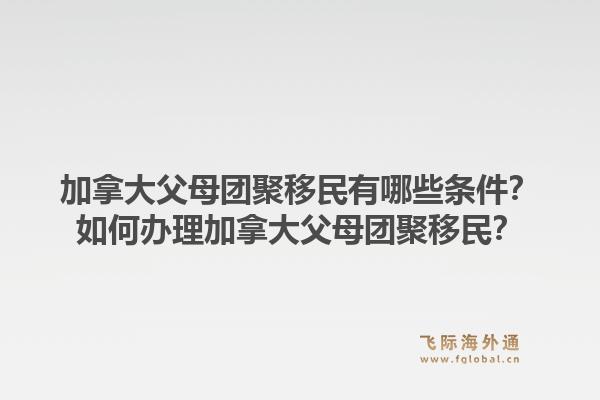 加拿大父母團(tuán)聚移民有哪些條件？如何辦理加拿大父母團(tuán)聚移民？1.jpg