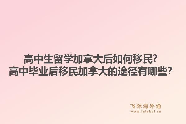 高中生留學加拿大后如何移民？高中畢業(yè)后移民加拿大的途徑有哪些？1.jpg