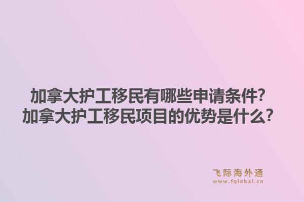 加拿大護(hù)工移民有哪些申請條件？加拿大護(hù)工移民項(xiàng)目的優(yōu)勢是什么？