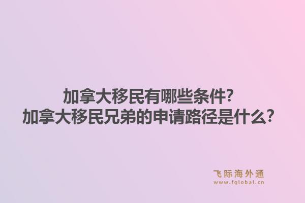 加拿大移民有哪些條件？加拿大移民兄弟的申請路徑是什么？