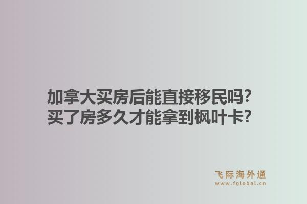 加拿大買房后能直接移民嗎？買了房多久才能拿到楓葉卡？