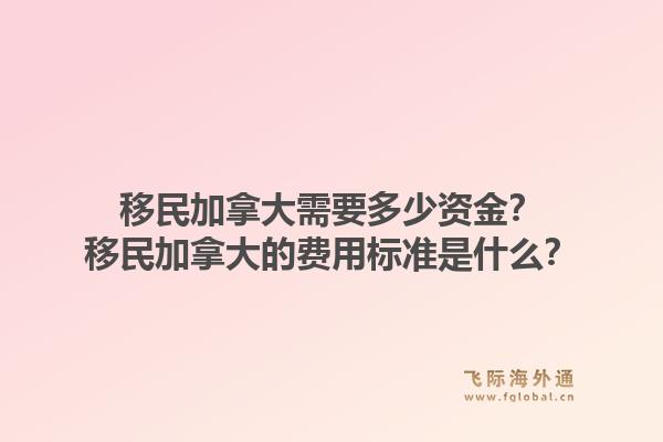 移民加拿大需要多少資金？移民加拿大的費(fèi)用標(biāo)準(zhǔn)是什么？