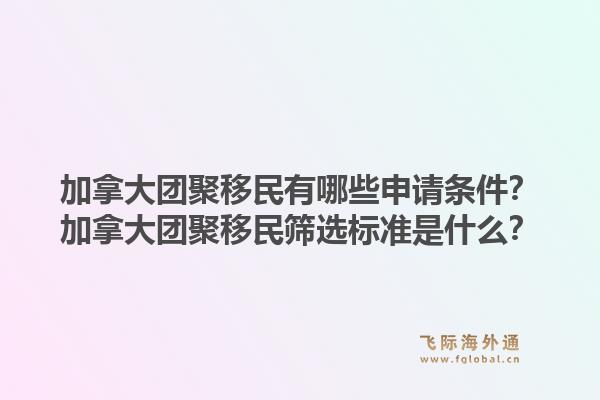 加拿大團(tuán)聚移民有哪些申請(qǐng)條件？加拿大團(tuán)聚移民篩選標(biāo)準(zhǔn)是什么？