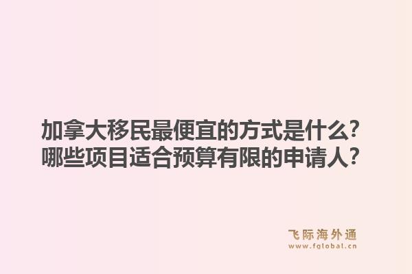 加拿大移民最便宜的方式是什么？哪些項(xiàng)目適合預(yù)算有限的申請(qǐng)人？