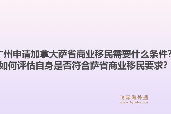 廣州申請加拿大薩省商業(yè)移民需要什么條件？如何評估自身是否符合薩省商業(yè)移民要求？