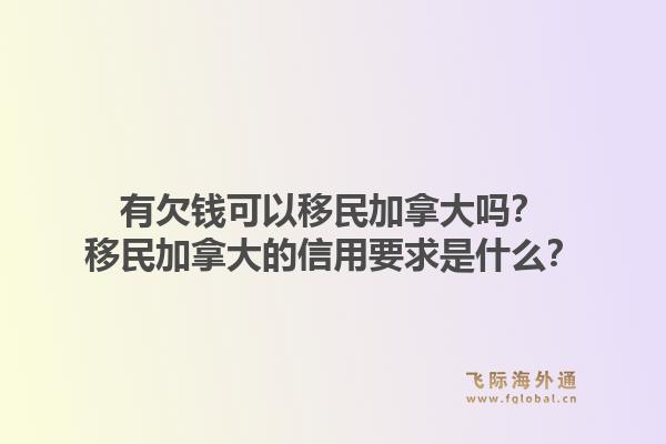 有欠錢可以移民加拿大嗎？移民加拿大的信用要求是什么？
