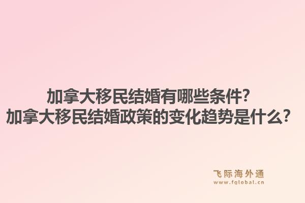 加拿大移民結(jié)婚有哪些條件？加拿大移民結(jié)婚政策的變化趨勢是什么？