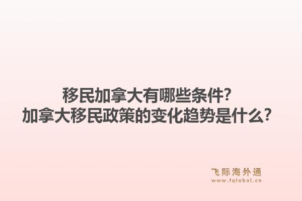 移民加拿大有哪些條件？加拿大移民政策的變化趨勢(shì)是什么？
