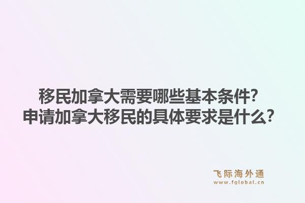 移民加拿大需要哪些基本條件？申請(qǐng)加拿大移民的具體要求是什么？