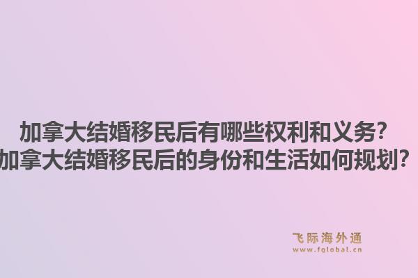 加拿大結(jié)婚移民后有哪些權(quán)利和義務(wù)？加拿大結(jié)婚移民后的身份和生活如何規(guī)劃？