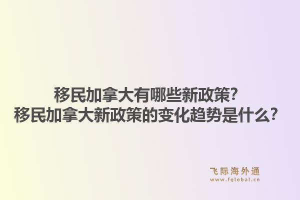 移民加拿大有哪些新政策？移民加拿大新政策的變化趨勢(shì)是什么？