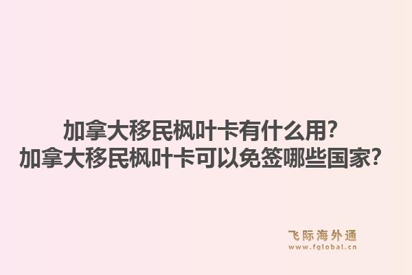 加拿大移民楓葉卡有什么用？加拿大移民楓葉卡可以免簽?zāi)男﹪?guó)家？