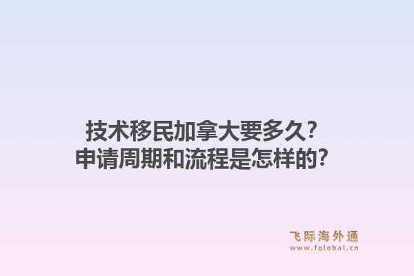 技術移民加拿大要多久？申請周期和流程是怎樣的？