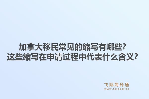 加拿大移民常見的縮寫有哪些？這些縮寫在申請過程中代表什么含義？
