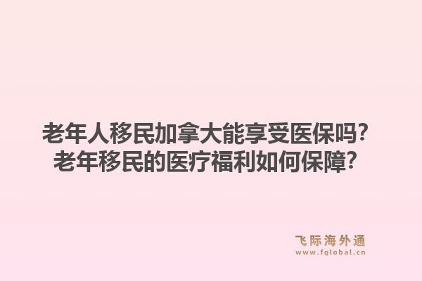 老年人移民加拿大能享受醫(yī)保嗎？老年移民的醫(yī)療福利如何保障？