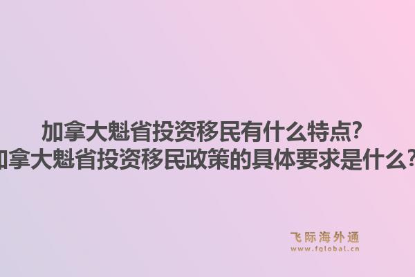加拿大魁省投資移民有什么特點？加拿大魁省投資移民政策的具體要求是什么？