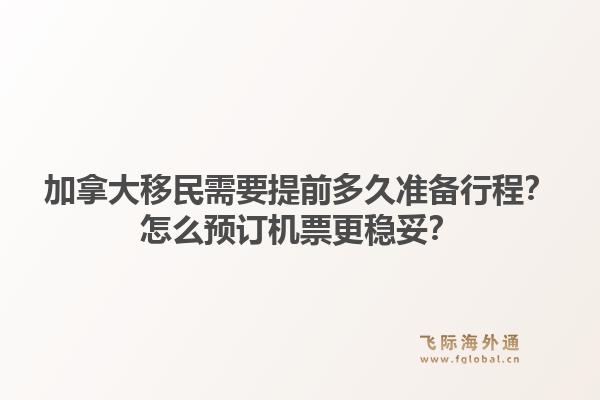 加拿大移民需要提前多久準備行程？怎么預訂機票更穩(wěn)妥？