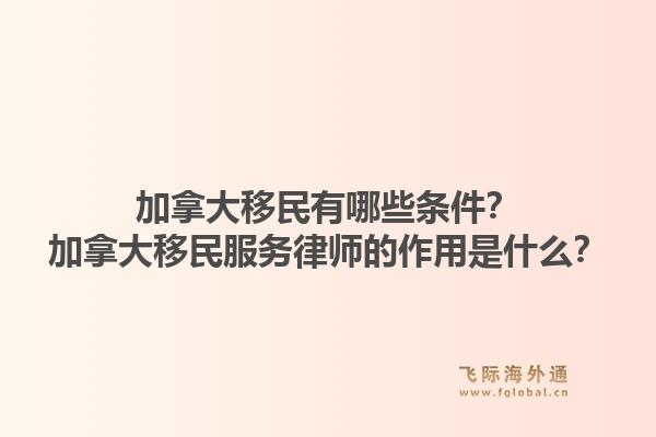 加拿大移民有哪些條件？加拿大移民服務律師的作用是什么？