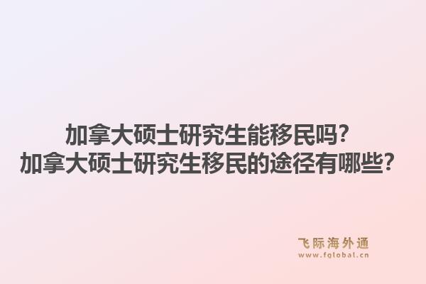 加拿大碩士研究生能移民嗎？加拿大碩士研究生移民的途徑有哪些？