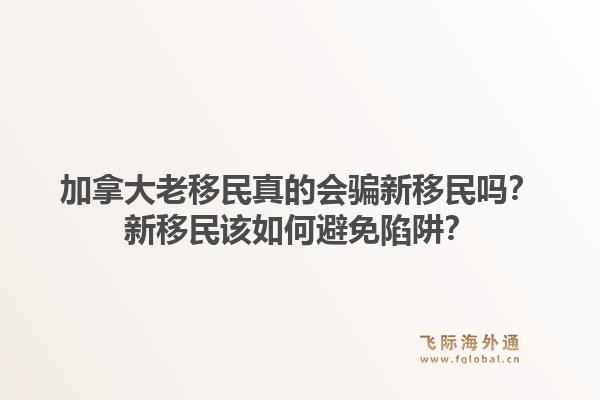 加拿大老移民真的會騙新移民嗎？新移民該如何避免陷阱？