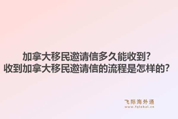 加拿大移民邀請信多久能收到？收到加拿大移民邀請信的流程是怎樣的？
