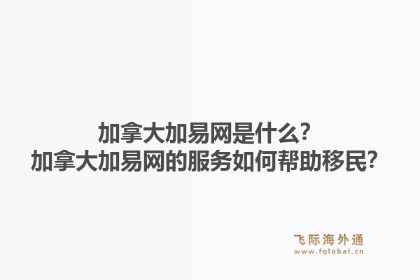 加拿大加易網(wǎng)是什么？加拿大加易網(wǎng)的服務(wù)如何幫助移民？