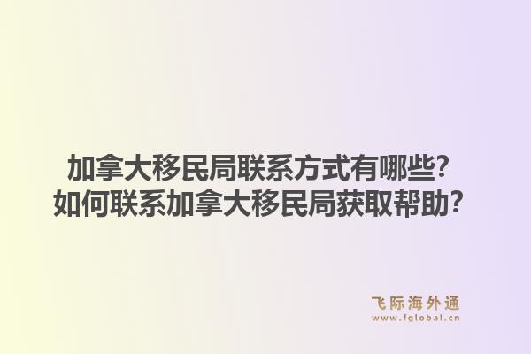 加拿大移民局聯(lián)系方式有哪些？如何聯(lián)系加拿大移民局獲取幫助？