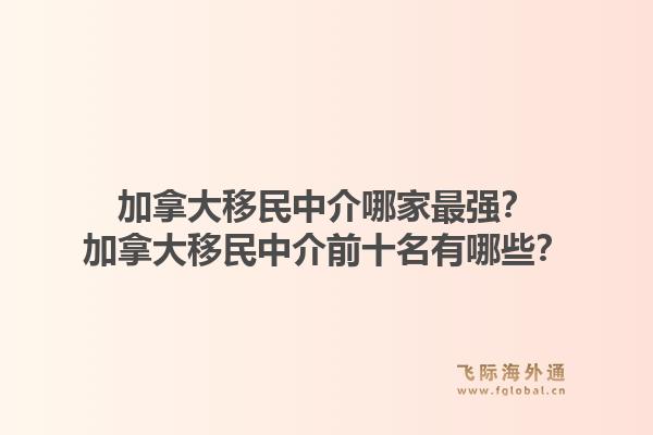 加拿大移民中介哪家最強？加拿大移民中介前十名有哪些？