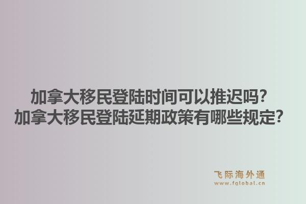 加拿大移民登陸時間可以推遲嗎？加拿大移民登陸延期政策有哪些規(guī)定？