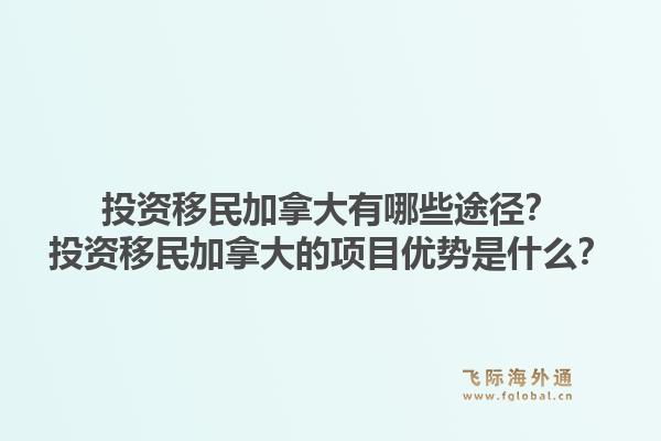 投資移民加拿大有哪些途徑？投資移民加拿大的項(xiàng)目優(yōu)勢(shì)是什么？1.jpg