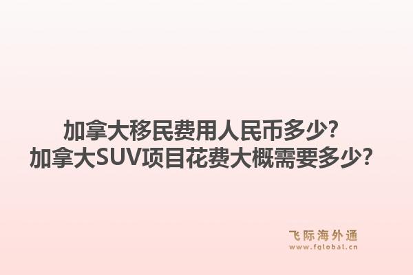 加拿大移民費(fèi)用人民幣多少？加拿大SUV項(xiàng)目花費(fèi)大概需要多少？1.jpg