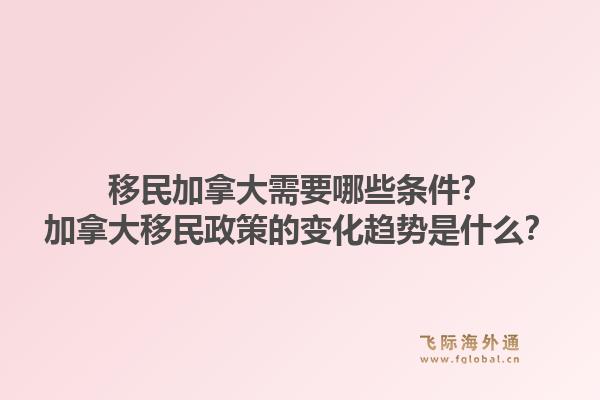 移民加拿大需要哪些條件？加拿大移民政策的變化趨勢是什么？1.jpg