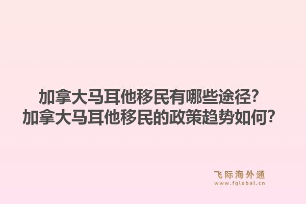 加拿大馬耳他移民有哪些途徑？加拿大馬耳他移民的政策趨勢(shì)如何？1.jpg