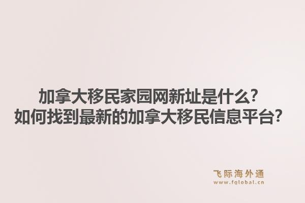 加拿大移民家園網(wǎng)新址是什么？如何找到最新的加拿大移民信息平臺？1.jpg