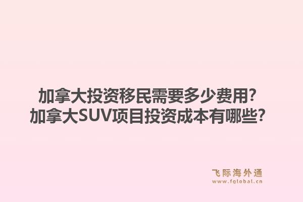 加拿大投資移民需要多少費用？加拿大SUV項目投資成本有哪些？1.jpg