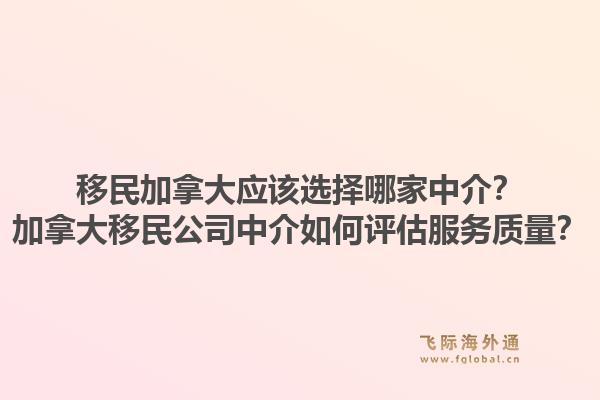 移民加拿大應(yīng)該選擇哪家中介？加拿大移民公司中介如何評(píng)估服務(wù)質(zhì)量？1.jpg