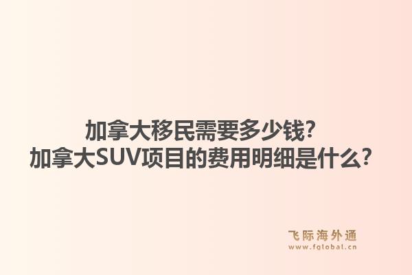 加拿大移民需要多少錢？加拿大SUV項目的費用明細是什么？