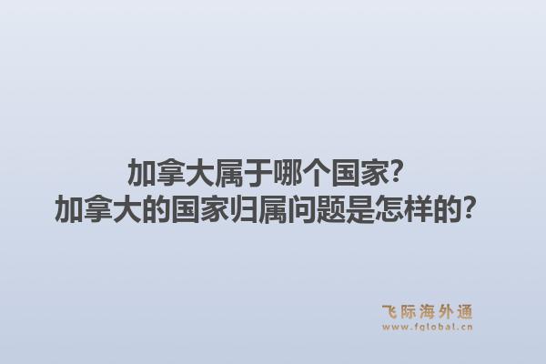加拿大屬于哪個(gè)國家？加拿大的國家歸屬問題是怎樣的？1.jpg