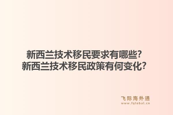 新西蘭技術(shù)移民要求有哪些？新西蘭技術(shù)移民政策有何變化？