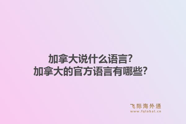 加拿大說什么語言？加拿大的官方語言有哪些？