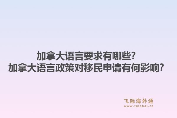 加拿大語言要求有哪些？加拿大語言政策對(duì)移民申請(qǐng)有何影響？