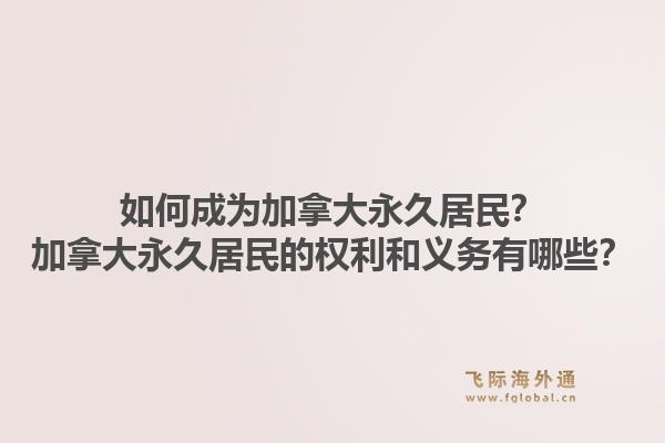 如何成為加拿大永久居民？加拿大永久居民的權(quán)利和義務(wù)有哪些？