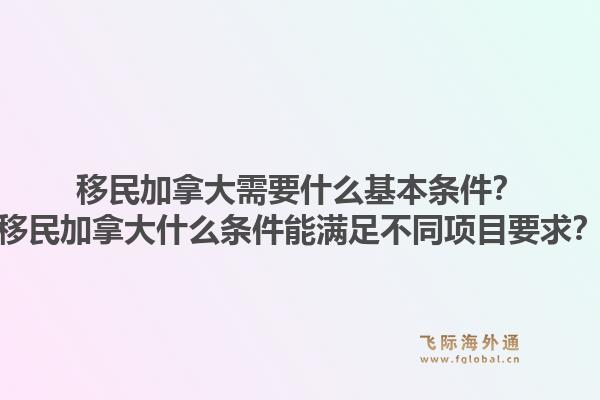 移民加拿大需要什么基本條件？移民加拿大什么條件能滿足不同項(xiàng)目要求？